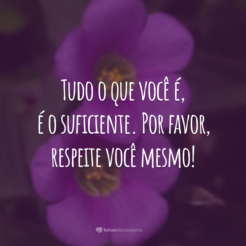 Tudo o que você é, é o suficiente. Por favor, respeite você mesmo!