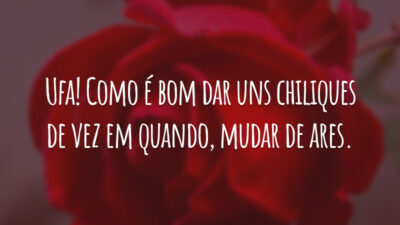 Ufa! Como é bom dar uns chiliques de vez em quando, mudar de ares.