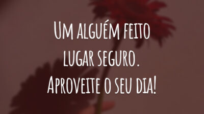 Um alguém feito lugar seguro. Aproveite o seu dia!