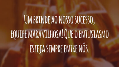 Um brinde ao nosso sucesso, equipe maravilhosa! Que o entusiasmo esteja sempre entre nós.
