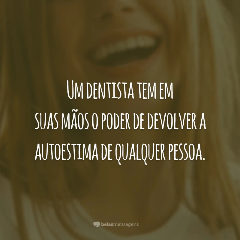 Um dentista tem em suas mãos o poder de devolver a autoestima de qualquer pessoa.