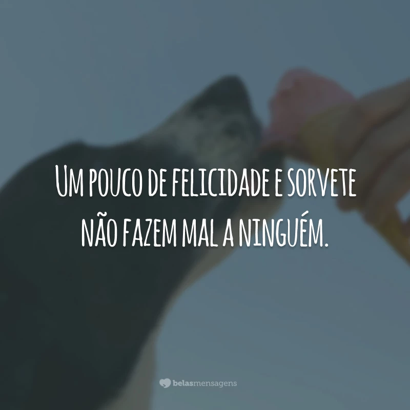 Um pouco de felicidade e sorvete não fazem mal a ninguém.