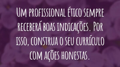Um profissional ético sempre receberá boas indicações. Por isso, construa o seu currículo com ações honestas.