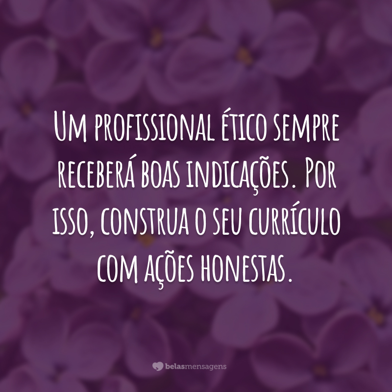 Um profissional ético sempre receberá boas indicações. Por isso, construa o seu currículo com ações honestas.