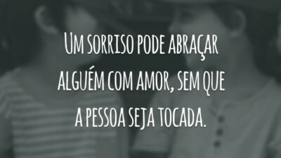 Um sorriso pode abraçar alguém com amor, sem que a pessoa seja tocada.
