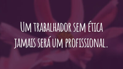 Um trabalhador sem ética jamais será um profissional.