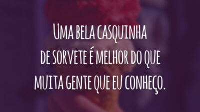 Uma bela casquinha de sorvete é melhor do que muita gente que eu conheço.