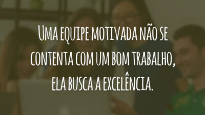 Uma equipe motivada não se contenta com um bom trabalho, ela busca a excelência.