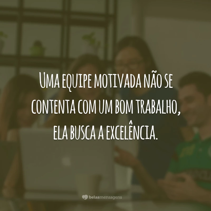 Uma equipe motivada não se contenta com um bom trabalho, ela busca a excelência.