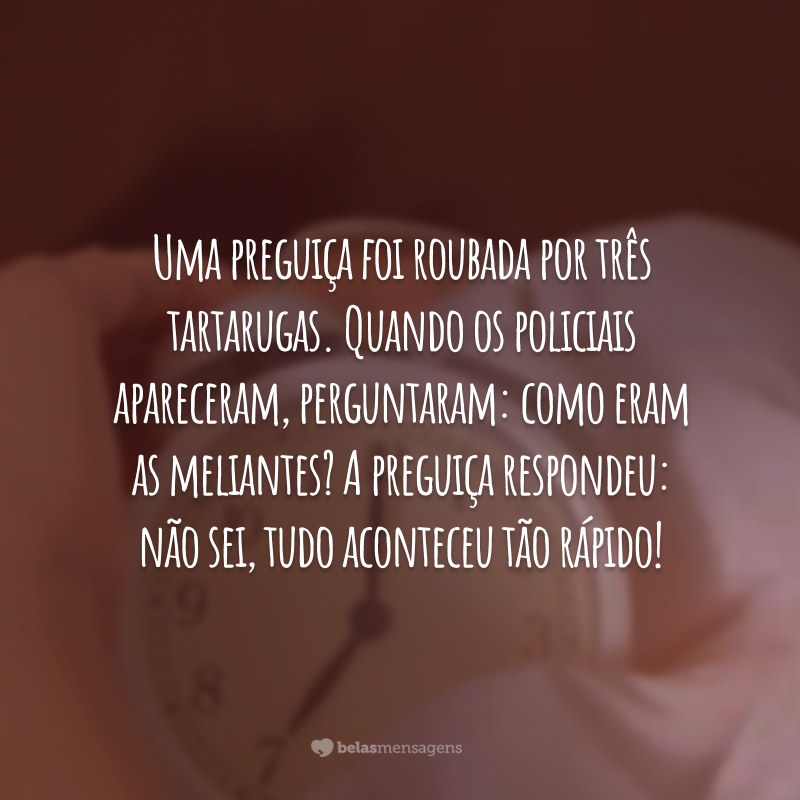 Uma preguiça foi roubada por três tartarugas. Quando os policiais apareceram, perguntaram: como eram as meliantes? A preguiça respondeu: não sei, tudo aconteceu tão rápido!