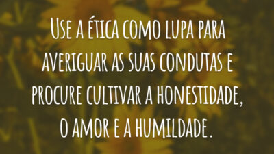 Use a ética como lupa para averiguar as suas condutas e procure cultivar a honestidade, o amor e a humildade.