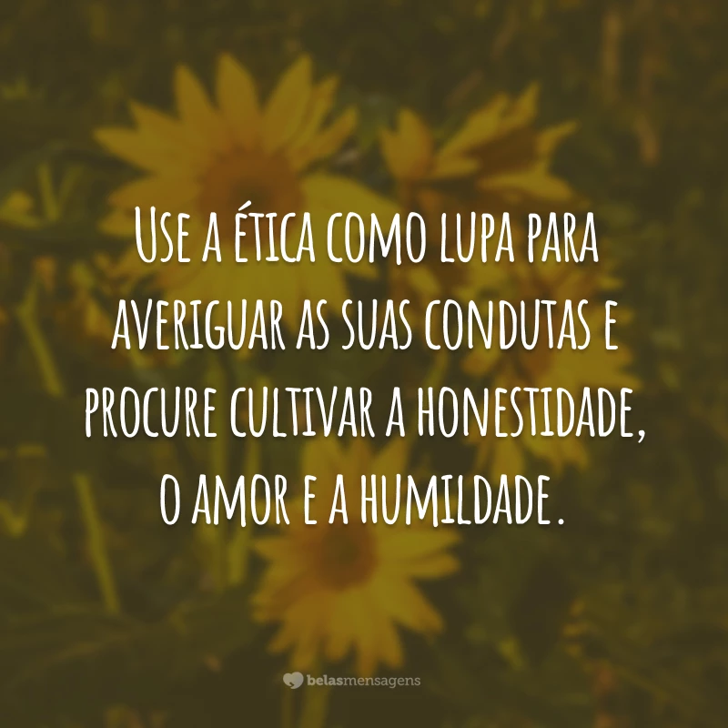 Use a ética como lupa para averiguar as suas condutas e procure cultivar a honestidade, o amor e a humildade.