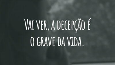 Vai ver, a decepção é o grave da vida.