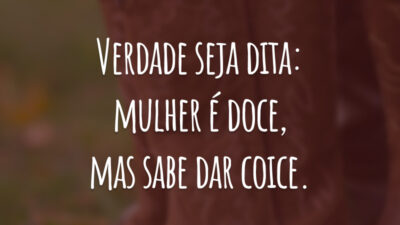Verdade seja dita: mulher é doce, mas sabe dar coice.