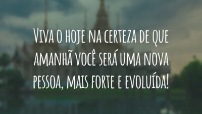 Viva o hoje na certeza de que amanhã você será uma nova pessoa, mais forte e evoluída!