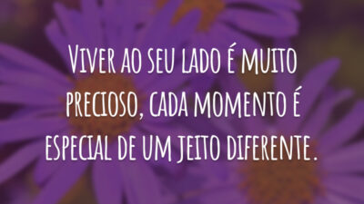 Viver ao seu lado é muito precioso, cada momento é especial de um jeito diferente.