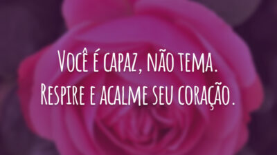 Você é capaz, não tema. Respire e acalme seu coração.