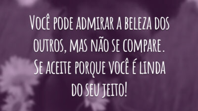 Você pode admirar a beleza dos outros, mas não se compare. Se aceite porque você é linda do seu jeito!