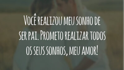 Você realizou meu sonho de ser pai. Prometo realizar todos os seus sonhos, meu amor!