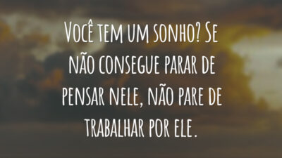 Você tem um sonho? Se não consegue parar de pensar nele, não pare de trabalhar por ele.