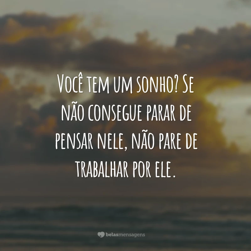 Você tem um sonho? Se não consegue parar de pensar nele, não pare de trabalhar por ele.