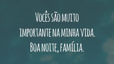 Vocês são muito importante na minha vida. Boa noite, família.