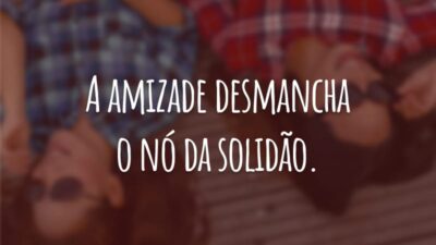 A amizade desmancha o nó da solidão.