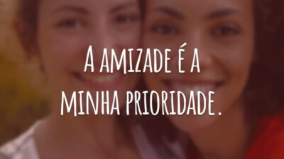 A amizade é a minha prioridade.