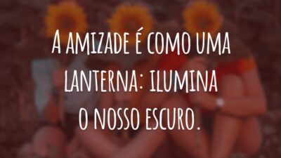 A amizade é como uma lanterna: ilumina o nosso escuro.