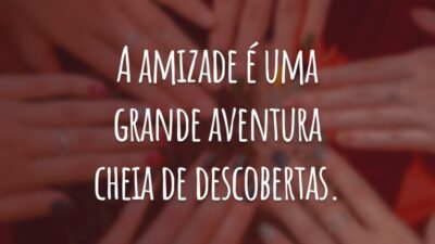 A amizade é uma grande aventura cheia de descobertas.