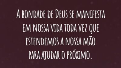 A bondade de Deus se manifesta em nossa vida toda vez que estendemos a nossa mão para ajudar o próximo.