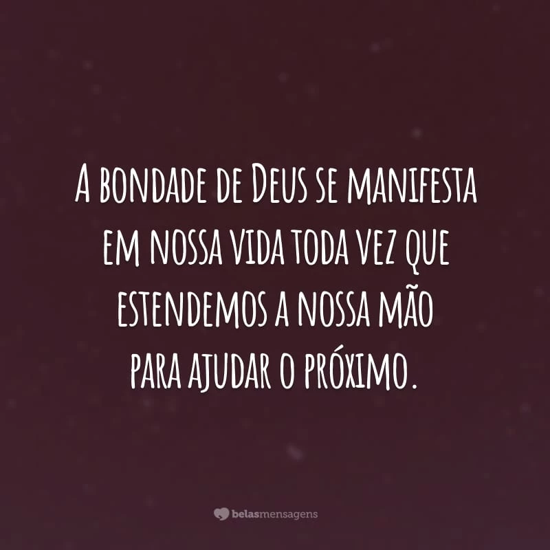 A bondade de Deus se manifesta em nossa vida toda vez que estendemos a nossa mão para ajudar o próximo.