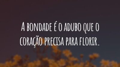 A bondade é o adubo que o coração precisa para florir.