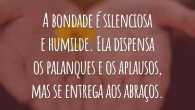 A bondade é silenciosa e humilde. Ela dispensa os palanques e os aplausos, mas se entrega aos abraços.