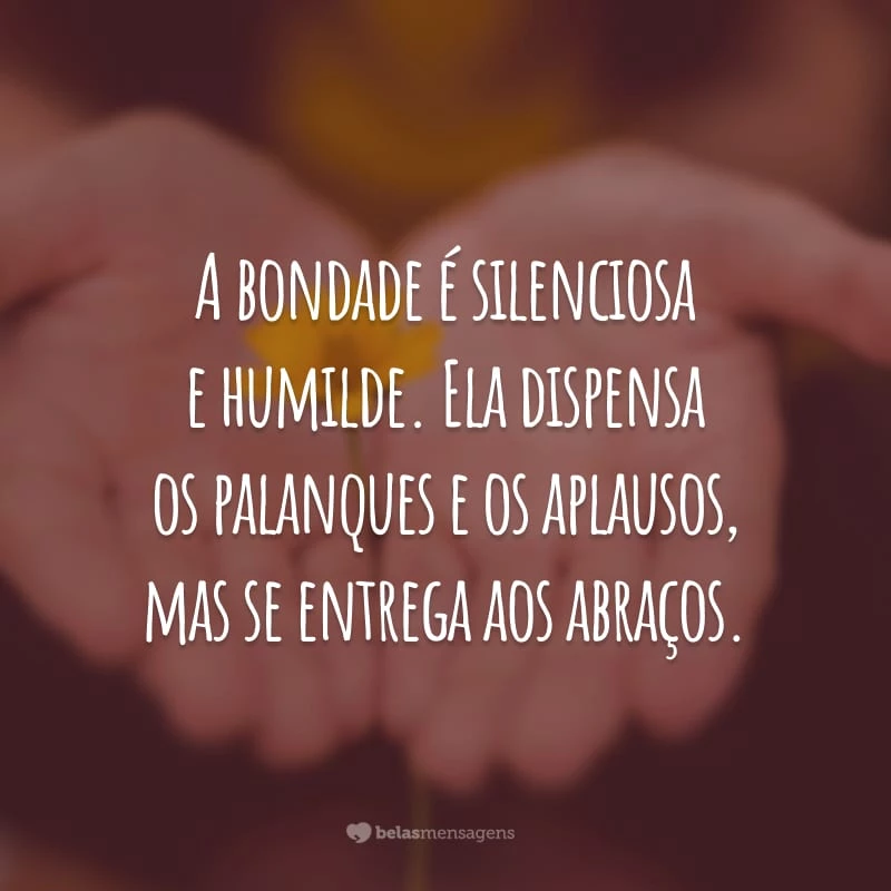 A bondade é silenciosa e humilde. Ela dispensa os palanques e os aplausos, mas se entrega aos abraços.