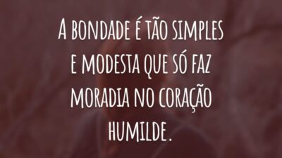 A bondade é tão simples e modesta que só faz moradia no coração humilde.