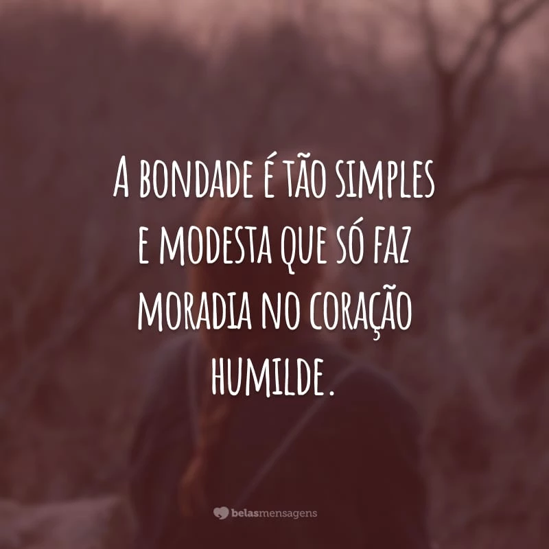 A bondade é tão simples e modesta que só faz moradia no coração humilde.