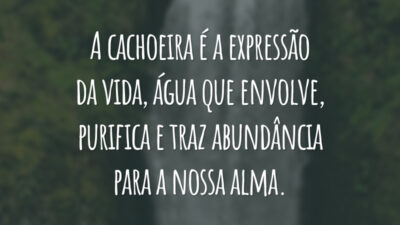 A cachoeira é a expressão da vida, água que envolve, purifica e traz abundância para a nossa alma.