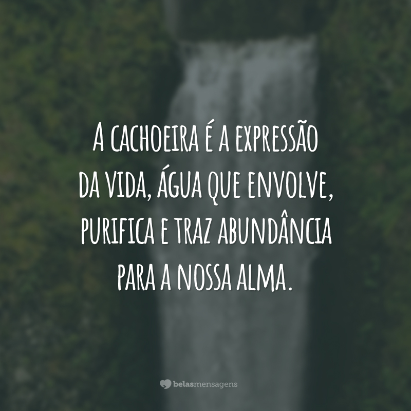 A cachoeira é a expressão da vida, água que envolve, purifica e traz abundância para a nossa alma.