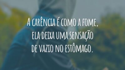 A carência é como a fome, ela deixa uma sensação de vazio no estômago.