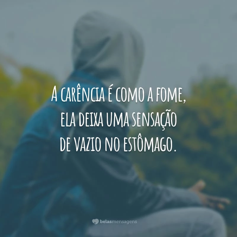 A carência é como a fome, ela deixa uma sensação de vazio no estômago.