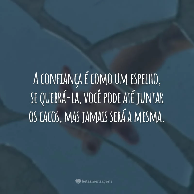 A confiança é como um espelho, se quebrá-la, você pode até juntar os cacos, mas jamais será a mesma. Por isso, antes de trair um amigo pense dez vezes.