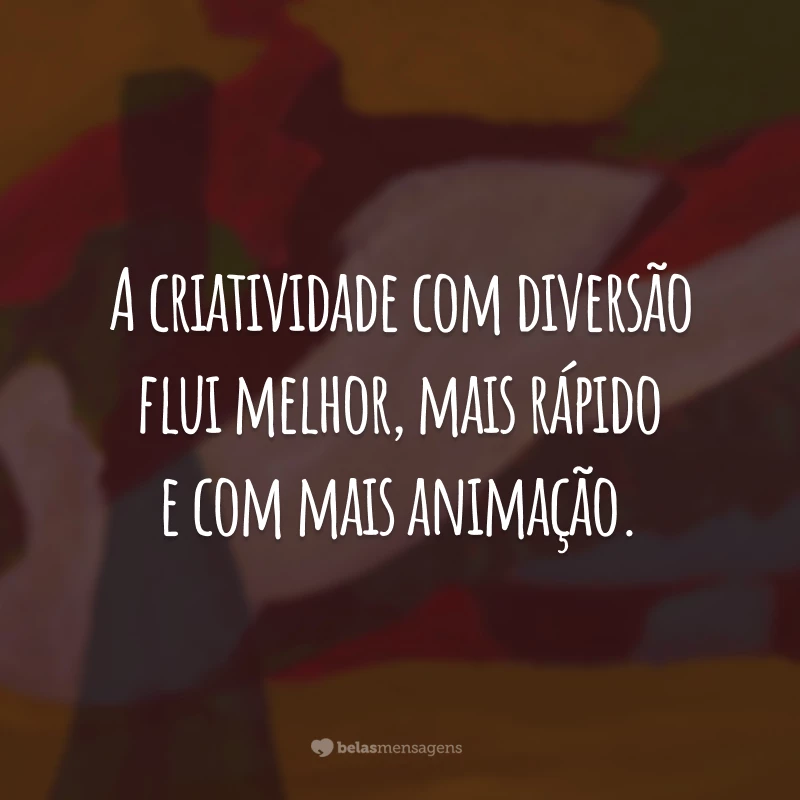 A criatividade com diversão flui melhor, mais rápido e com mais animação.