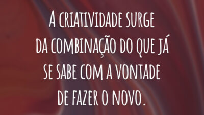A criatividade surge da combinação do que já se sabe com a vontade de fazer o novo.