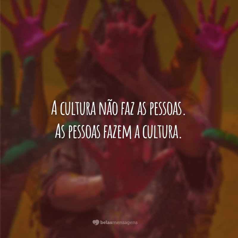 A cultura não faz as pessoas. As pessoas fazem a cultura. Se uma humanidade inteira de mulheres não faz parte da cultura, então temos que mudar a nossa cultura.