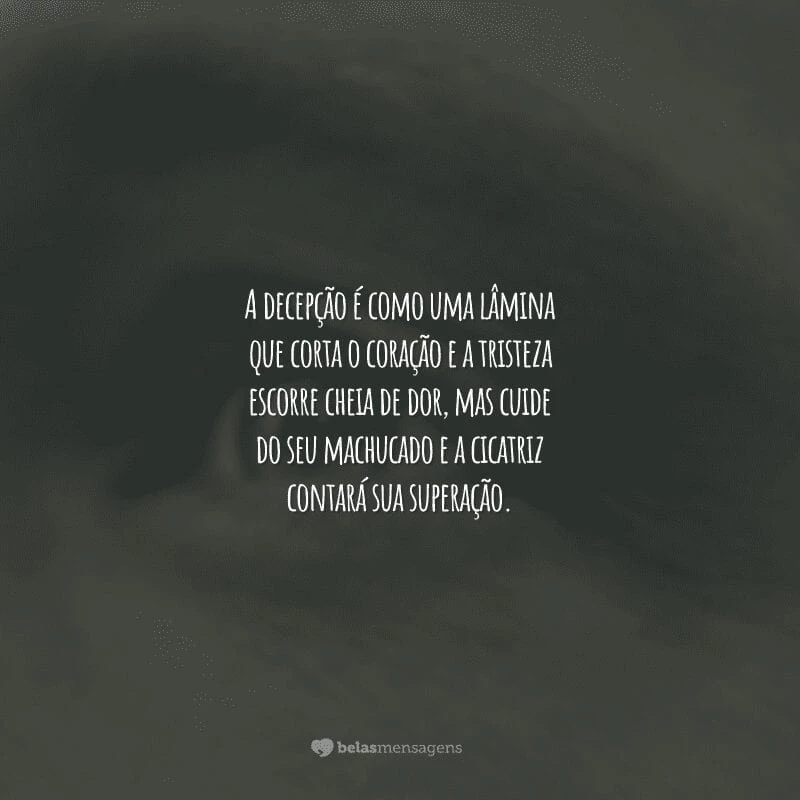 A decepção é como uma lâmina que corta o coração e a tristeza escorre cheia de dor, mas cuide do seu machucado e a cicatriz contará sua superação.