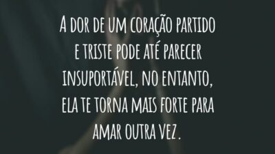 A dor de um coração partido e triste pode até parecer insuportável, no entanto, ela te torna mais forte para amar outra vez.