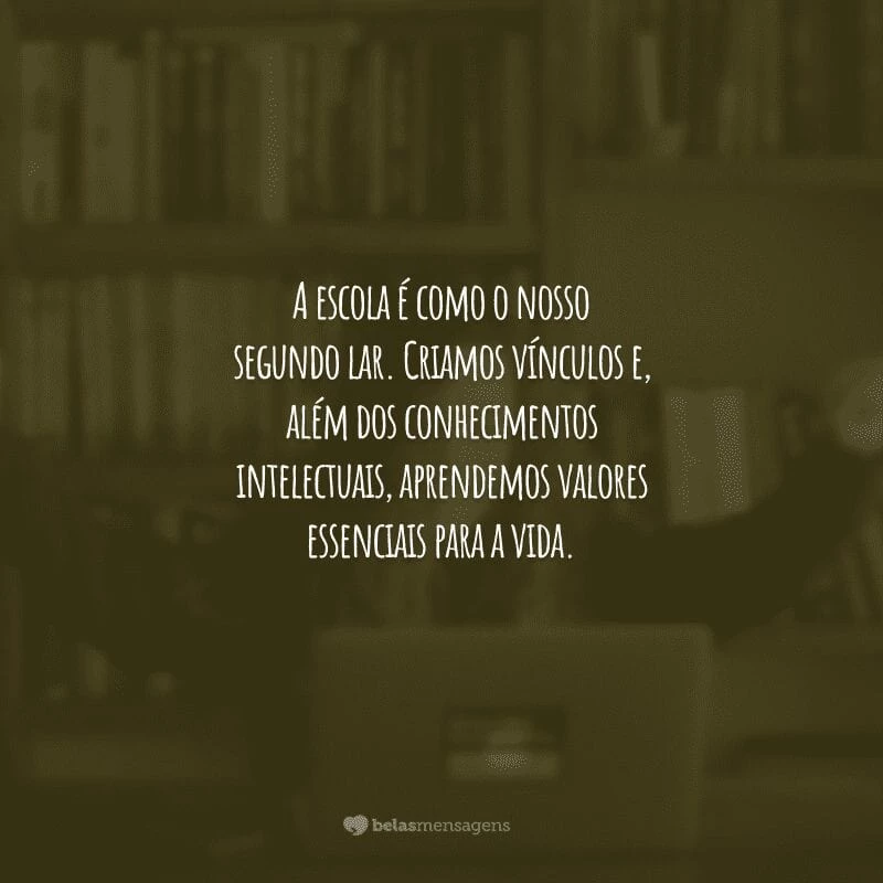 A escola é como o nosso segundo lar. Criamos vínculos e, além dos conhecimentos intelectuais, aprendemos valores essenciais para a vida.