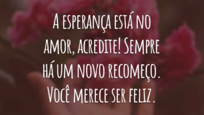 A esperança está no amor, acredite! Sempre há um novo recomeço. Você merece ser feliz.