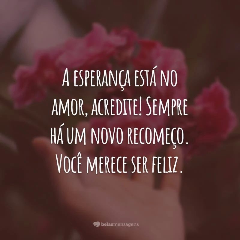 A esperança está no amor, acredite! Sempre há um novo recomeço. Você merece ser feliz.